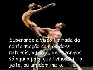 Superando a visão limitada da
conformação com os dons
naturais, ou seja, de fazermos
só aquilo para que temos muito
jeito, ou um dom inato.
 