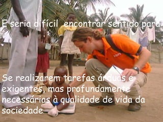 E seria difícil encontrar sentido para




Se realizarem tarefas árduas e
exigentes, mas profundamente
necessárias à qualidade de vida da
sociedade.
 
