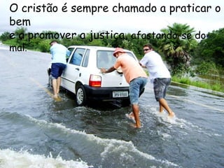 O cristão é sempre chamado a praticar o
bem
e a promover a justiça, afastando-se do
mal.
 
