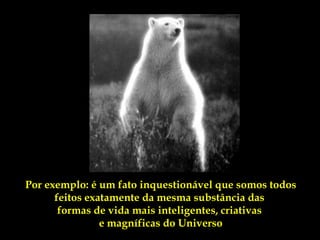 Por exemplo: é um fato inquestionável que somos todos
      feitos exatamente da mesma substância das
       formas de vida mais inteligentes, criativas
                e magníficas do Universo
 