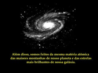 Além disso, somos feitos da mesma matéria atômica
das maiores montanhas de nosso planeta e das estrelas
          mais brilhantes de nossa galáxia.
 