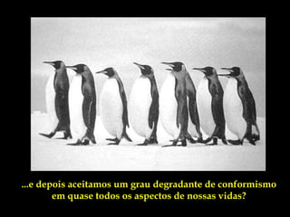...e depois aceitamos um grau degradante de conformismo
        em quase todos os aspectos de nossas vidas?
 