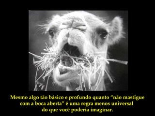 Mesmo algo tão básico e profundo quanto “não mastigue
   com a boca aberta” é uma regra menos universal
            do que você poderia imaginar.
 