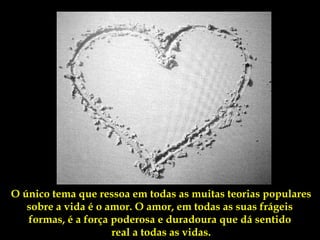 O único tema que ressoa em todas as muitas teorias populares
   sobre a vida é o amor. O amor, em todas as suas frágeis
   formas, é a força poderosa e duradoura que dá sentido
                     real a todas as vidas.
 
