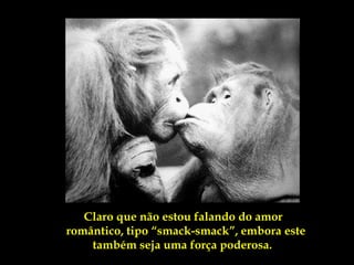 Claro que não estou falando do amor
romântico, tipo “smack-smack”, embora este
    também seja uma força poderosa.
 