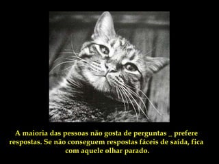 A maioria das pessoas não gosta de perguntas _ prefere
respostas. Se não conseguem respostas fáceis de saída, fica
                 com aquele olhar parado.
 