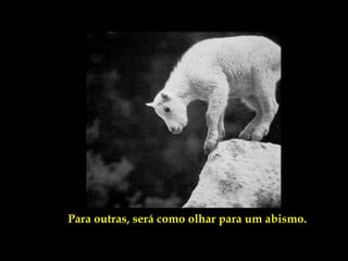Para outras, será como olhar para um abismo.
 