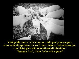 Você pode muito bem se ver cercado por pessoas que,
secretamente, querem ver você fazer menos, ou fracassar por
        completo, para não se sentirem diminuídas.
          "Esqueça isso", dirão, "não vale a pena".
 