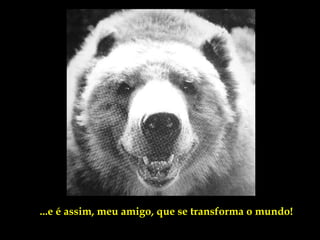 ...e é assim, meu amigo, que se transforma o mundo!
 