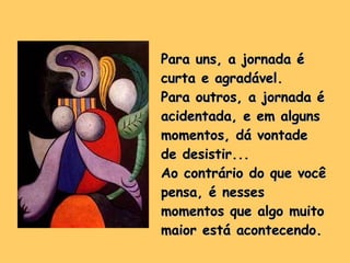 Para uns, a jornada é curta e agradável.  Para outros, a jornada é acidentada, e em alguns momentos, dá vontade de desistir... Ao contrário do que você pensa, é nesses momentos que algo muito maior está acontecendo. 
