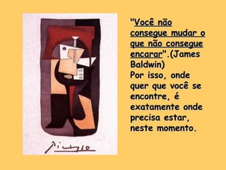 ""Você nãoVocê não
consegue mudar oconsegue mudar o
que não consegueque não consegue
encararencarar".(James".(James
Baldwin)Baldwin)
Por isso, ondePor isso, onde
quer que você sequer que você se
encontre, éencontre, é
exatamente ondeexatamente onde
precisa estar,precisa estar,
neste momento.neste momento.
 