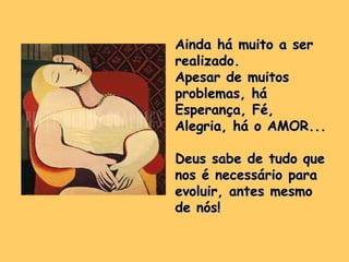 Ainda há muito a serAinda há muito a ser
realizado.realizado.
Apesar de muitosApesar de muitos
problemas, háproblemas, há
Esperança, Fé,Esperança, Fé,
Alegria, há o AMOR...Alegria, há o AMOR...
Deus sabe de tudo queDeus sabe de tudo que
nos é necessário paranos é necessário para
evoluir, antes mesmoevoluir, antes mesmo
de nós!de nós!
 