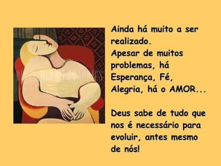 Ainda há muito a ser realizado. Apesar de muitos problemas, há Esperança, Fé, Alegria, há o AMOR... Deus sabe de tudo que nos é necessário para evoluir, antes mesmo de nós! 