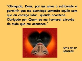 “ Obrigado, Deus, por me amar o suficiente e permitir que me aconteça somente aquilo com que eu consigo lidar, quando acontece. Obrigado por Quem eu me tornarei através de tudo que me acontece.”  SEJA FELIZ SEMPRE!!! 
