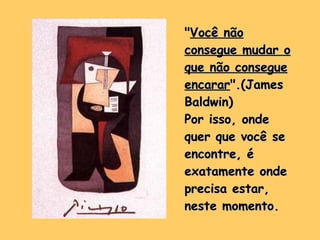 " Você não consegue mudar o que não consegue encarar ".(James Baldwin) Por isso, onde quer que você se encontre, é exatamente onde precisa estar, neste momento.   
