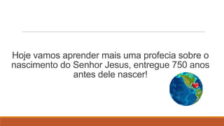 Hoje vamos aprender mais uma profecia sobre o
nascimento do Senhor Jesus, entregue 750 anos
              antes dele nascer!
 