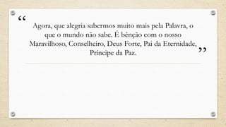 “    Agora, que alegria sabermos muito mais pela Palavra, o
        que o mundo não sabe. É bênção com o nosso
    Maravilhoso, Conselheiro, Deus Forte, Pai da Eternidade,
                         Príncipe da Paz.
                                                               ”
 
