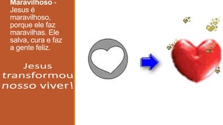 Maravilhoso -
Jesus é
maravilhoso,
porque ele faz
maravilhas. Ele
salva, cura e faz
a gente feliz.
 