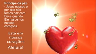 Príncipe da paz
- Jesus nasceu e
por isso nós
temos paz com
Deus quando
Ele nasce nos
nossos
corações.
 