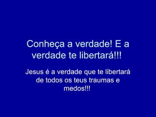 Conheça a verdade! E a
verdade te libertará!!!
Jesus é a verdade que te libertará
de todos os teus traumas e
medos!!!