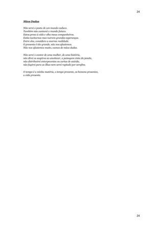 24


Mãos Dadas

Não serei o poeta de um mundo caduco.
Também não cantarei o mundo futuro.
Estou preso à vida e olho meus companheiros.
Estão taciturnos mas nutrem grandes esperanças.
Entre eles, considero a enorme realidade.
O presente é tão grande, não nos afastemos.
Não nos afastemos muito, vamos de mãos dadas.

Não serei o cantor de uma mulher, de uma história,
não direi os suspiros ao anoitecer, a paisagem vista da janela,
não distribuirei entorpecentes ou cartas de suicida,
não fugirei para as ilhas nem serei raptado por serafins.

O tempo é a minha matéria, o tempo presente, os homens presentes,
a vida presente.




                                                                    24
 