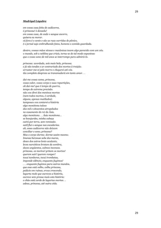 29


Madrigal Lúgubre

em vossa casa feita de cadáveres,
ó princesa! ó donzela!
em vossa casa, de onde o sangue escorre,
quisera eu morar.
cá fora é o vento e são as ruas varridas de pânico,
é o jornal sujo embrulhando fatos, homens e comida guardada.

dentro, vossas mãos níveas e mecânicas tecem algo parecido com um véu.
o mundo, sob a neblina que criais, torna-se de tal modo espantoso
que o vosso sono de mil anos se interrompe para admirá-lo.

princesa: acordada, sois mais bela, princesa.
e já não tendes o ar contrariado dos mortos â traição.
arrastar-me-ei pelo morro e chegarei até vós.
tão completo desprezo se transmudará em tanto amor. . .

dai-me vossa cama, princesa,
vosso calor, vosso corpo e suas repartições,
oh dai-me! que é tempo de guerra,
tempo de extrema precisão.
não vos direi dos meninos mortos
(nem todos mortos, é verdade,
alguns, apenas mutilados).
tampouco vos contarei a história
algo monótona talvez
dos mil e oitocentos atropelados
no casamento do rei da Ásia.
algo monótono. . . Ásia monótona...
se bocejardes, minha cabeça
cairá por terra, sem remissão.
sutil flui o sangue nas escadarias.
ah, esses cadáveres não deixam
conciliar o sono, princesa?
Mas o corpo dorme; dorme assim mesmo.
Imensa berceuse sobe dos mares,
desce dos astros lento acalanto,
leves narcóticos brotam da sombra,
doces ungüentos, calmos incensos.
princesa, os mortos! gritam os mortos!
querem sair! querem romper!
tocai tambores, tocai trombetas,
imponde silêncio, enquanto fugimos!
. . . enquanto fugimos para outros mundos,
que esse está velho, velha princesa,
palácio em ruínas, ervas crescendo,
lagarta mole que escreves a história,
escreve sem pressa mais esta história:
o chão está verde de lagartas mortas. ..
adeus, princesa, até outra vida.




                                                                         29
 