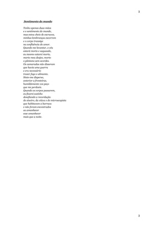 3


Sentimento do mundo

Tenho apenas duas mãos
e o sentimento do mundo,
mas estou cheio de escravos,
minhas lembranças escorrem
e o corpo transige
na confluência do amor.
Quando me levantar, o céu
estará morto e saqueado,
eu mesmo estarei morto,
morto meu desjeo, morto
o pântano sem acordes.
Os camaradas não disseram
que havia uma guerra
e era necessário
trazer fogo e alimento.
Sinto-me disperso,
anterior a fronteiras,
humildemente vos peço
que me perdoeis.
Quando os corpos passarem,
eu ficarei sozinho
desafiando a recordação
do sineiro, da viúva e do microscopista
que habitavam a barraca
e não foram encontrados
ao amanhecer
esse amanhecer
mais que a noite.




                                          3
 