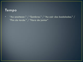 •   “Ao anoitecer.” / “Sombras.” / “Ao cair das badaladas.” /
    “Fim da tarde.” / “Hora de jantar”
 