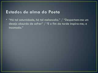 • “Há tal soturnidade, há tal melancolia.” / “Despertam-me um
  desejo absurdo de sofrer” / “E o fim da tarde inspira-me; e
  incomoda.”
 