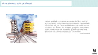 «Mas é a cidade que povoa a sua poesia. Nunca até aí
algum poeta conseguira um retrato tão vivo da realidade
e das contradições de uma cidade em que coabitavam a
opulência e a miséria. As imagens que pinta pela palavra
poética tornam-se um poderoso quadro de contrastes
da cidade das últimas décadas do século XIX.»
Voz Portucalense
O sentimento dum Ocidental
 