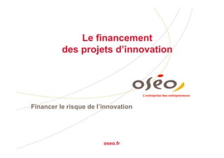 Le financement
          des projets d’innovation



                                     L’entreprise des entrepreneurs


Financer le risque de l’innovation




                        oseo.fr
 