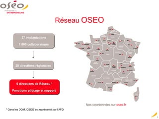 28 directions régionales 6 directions de Réseau * Fonctions pilotage et support   * Dans les DOM, OSEO est représenté par l’AFD Réseau   OSEO 37 implantations 1 000 collaborateurs Nos coordonnées sur  oseo.fr 