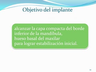 Objetivo del implante


alcanzar la capa compacta del borde
inferior de la mandibula,
hueso basal del maxilar
para lograr estabilización inicial.




                                      59
 