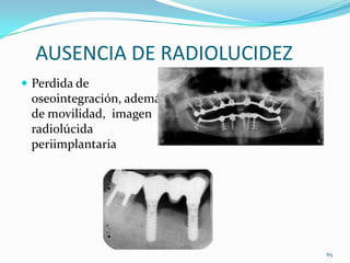 AUSENCIA DE RADIOLUCIDEZ
 Perdida de
 oseointegración, además
 de movilidad, imagen
 radiolúcida
 periimplantaria




                             65
 
