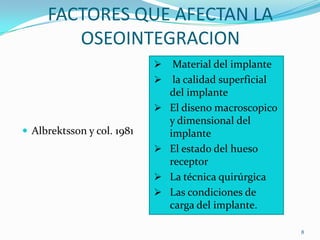FACTORES QUE AFECTAN LA
        OSEOINTEGRACION
                                Material del implante
                                la calidad superficial
                                del implante
                               El diseno macroscopico
                                y dimensional del
 Albrektsson y col. 1981       implante
                               El estado del hueso
                                receptor
                               La técnica quirúrgica
                               Las condiciones de
                                carga del implante.

                                                          8
 
