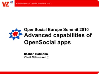 VZnet Netzwerke Ltd. ‐ Monday, December 6, 2010




           OpenSocial Europe Summit 2010
           Advanced capabilities of
           OpenSocial apps
           Bastian Hofmann
           VZnet Netzwerke Ltd.
 