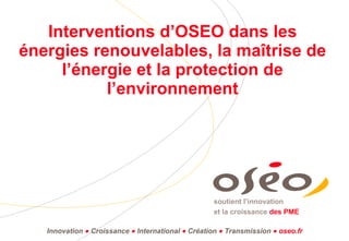 Interventions d’OSEO dans les énergies renouvelables, la maîtrise de l’énergie et la protection de l’environnement Innovation      Croissance      International      Création      Transmission    oseo.fr 