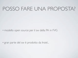 POSSO FARE UNA PROPOSTA?


• modello    open source per il sw della PA in FVG



• gran   parte del sw è prodotto da Insiel...
 