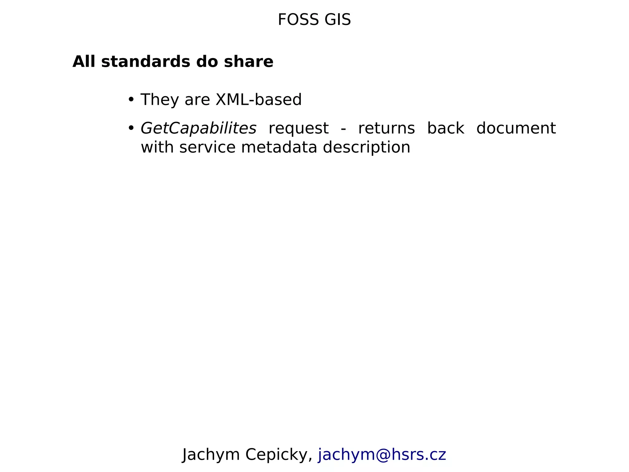 FOSS GIS All standards do share • They are XML-based • GetCapabilites request - returns back document with service metadata description Jachym Cepicky, jachym@hsrs.cz 