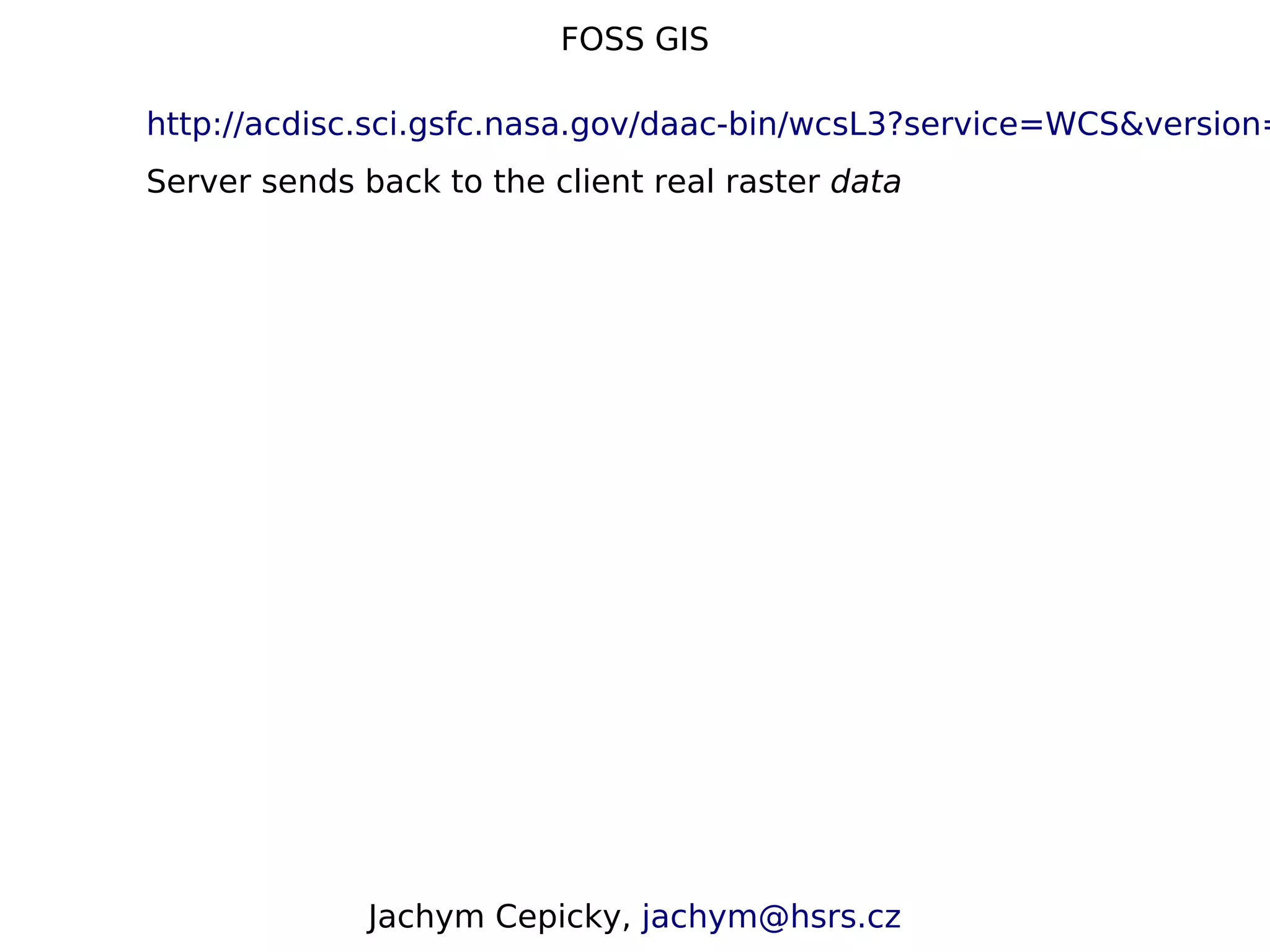 FOSS GIS http://acdisc.sci.gsfc.nasa.gov/daac-bin/wcsL3?service=WCS&version= Server sends back to the client real raster data Jachym Cepicky, jachym@hsrs.cz 