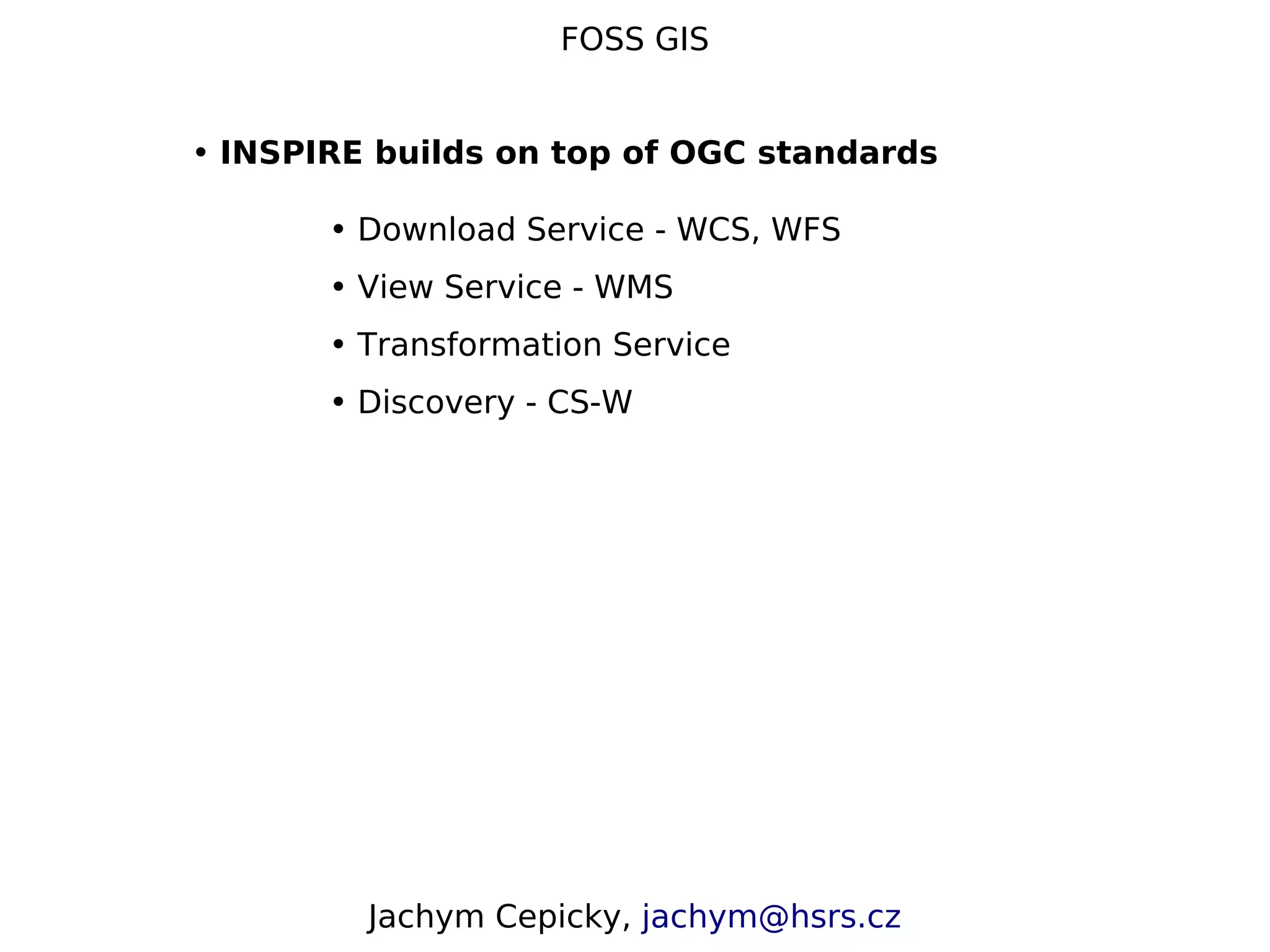 FOSS GIS • INSPIRE builds on top of OGC standards • Download Service - WCS, WFS • View Service - WMS • Transformation Service • Discovery - CS-W Jachym Cepicky, jachym@hsrs.cz 
