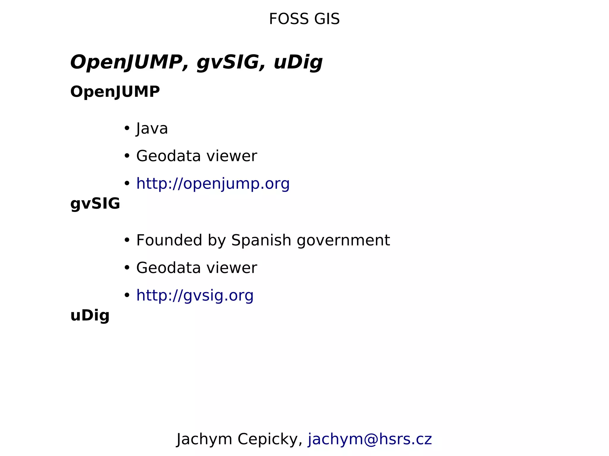 FOSS GIS OpenJUMP, gvSIG, uDig OpenJUMP • Java • Geodata viewer • http://openjump.org gvSIG • Founded by Spanish government • Geodata viewer • http://gvsig.org uDig Jachym Cepicky, jachym@hsrs.cz 