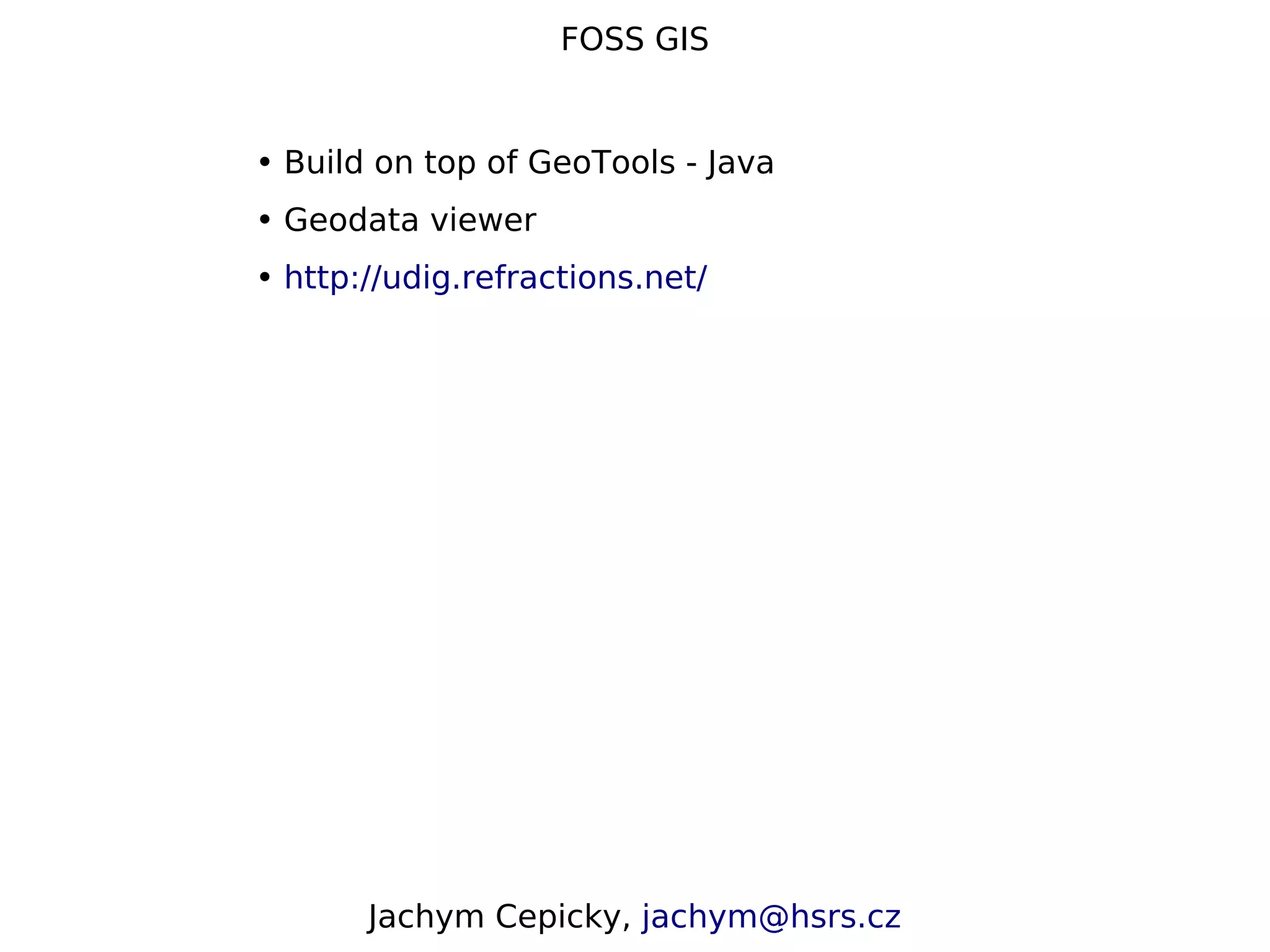 FOSS GIS • Build on top of GeoTools - Java • Geodata viewer • http://udig.refractions.net/ Jachym Cepicky, jachym@hsrs.cz 