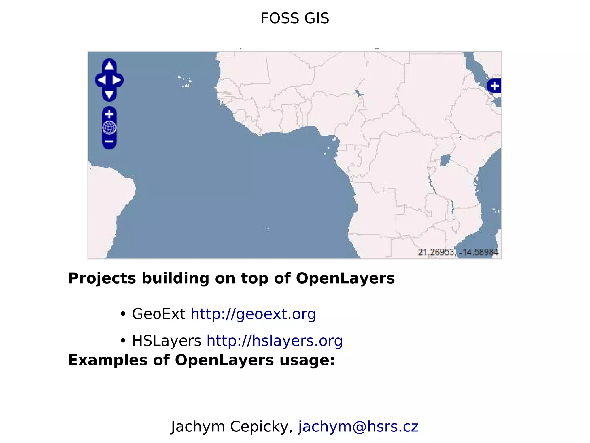 FOSS GIS Projects building on top of OpenLayers • GeoExt http://geoext.org • HSLayers http://hslayers.org Examples of OpenLayers usage: Jachym Cepicky, jachym@hsrs.cz 