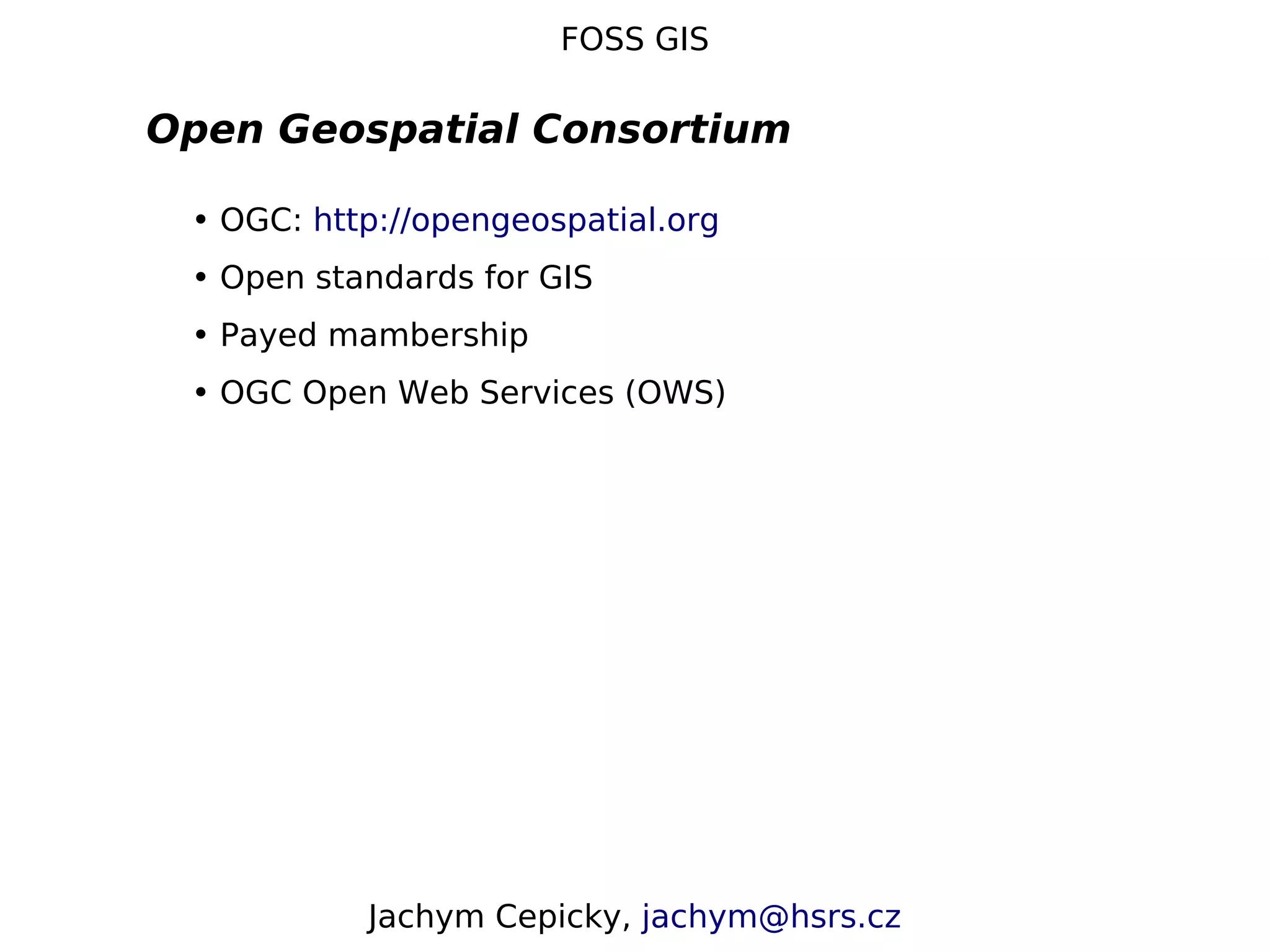 FOSS GIS Open Geospatial Consortium • OGC: http://opengeospatial.org • Open standards for GIS • Payed mambership • OGC Open Web Services (OWS) Jachym Cepicky, jachym@hsrs.cz 