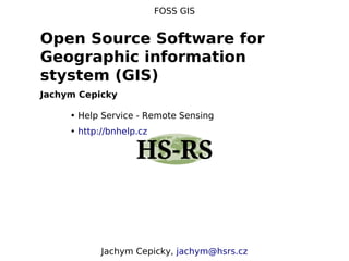 FOSS GIS


Open Source Software for
Geographic information
stystem (GIS)
Jachym Cepicky

     • Help Service - Remote Sensing
     • http://bnhelp.cz




            Jachym Cepicky, jachym@hsrs.cz
 