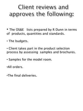• The OS&E lists prepared by R Dunn in terms
of products, quantities and standards.
• The budgets.
• Client takes part in the product selection
process by assessing samples and brochures.
• Samples for the model room.
•All orders.
•The final deliveries.
 