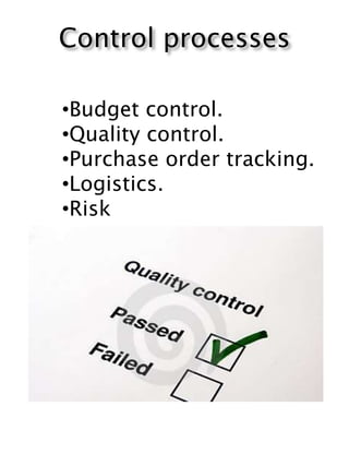 Control processes
•Budget control.
•Quality control.
•Purchase order tracking.
•Logistics.
•Risk
 