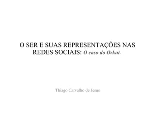 O SER E SUAS REPRESENTAÇÕES NAS REDES SOCIAIS:  O caso do Orkut.   Thiago Carvalho de Jesus 