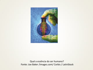 Qual a essência do ser humano?
Fonte: Joe Baker /Images.com/ Corbis / LatinStock
 